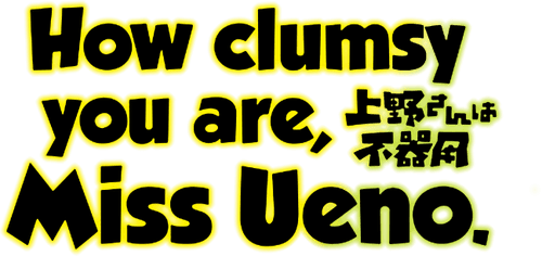 How Clumsy you are, Miss Ueno.